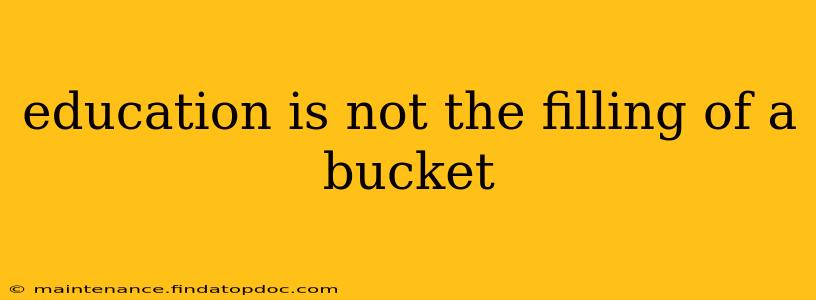 education is not the filling of a bucket