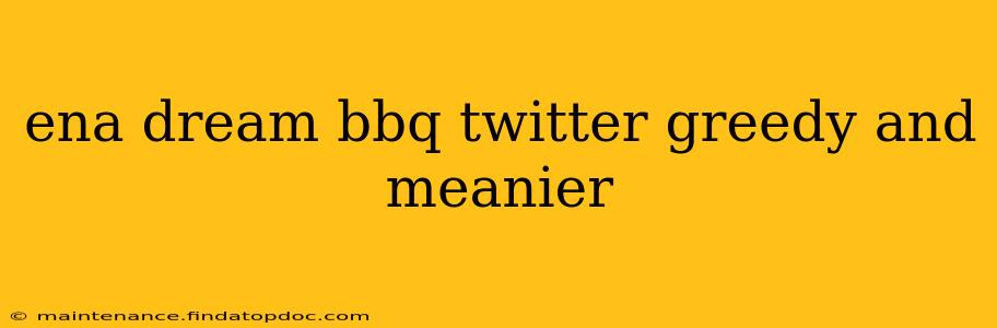 ena dream bbq twitter greedy and meanier