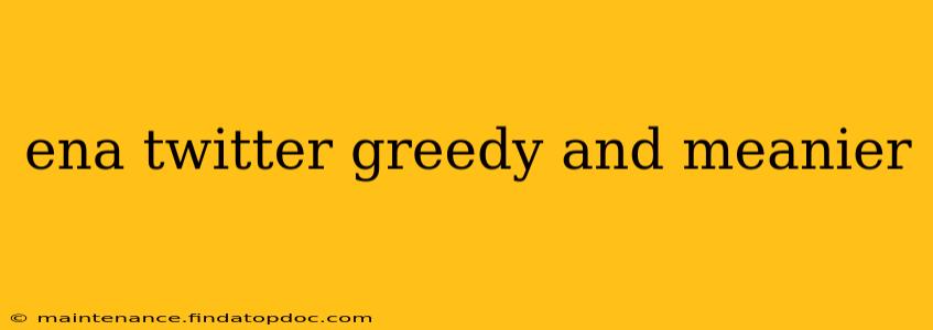 ena twitter greedy and meanier