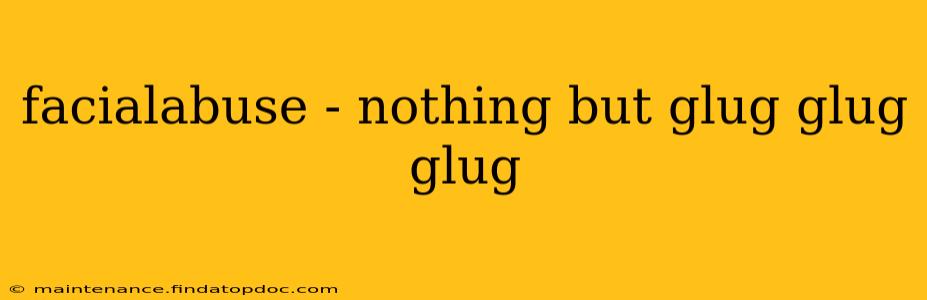 facialabuse - nothing but glug glug glug facialabuse - nothing but glug glug glug