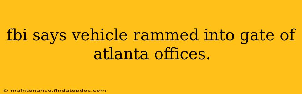 fbi says vehicle rammed into gate of atlanta offices.
