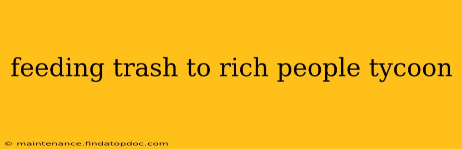 feeding trash to rich people tycoon feeding trash to rich people tycoon