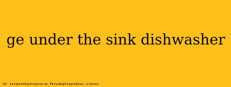 ge under the sink dishwasher