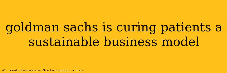 goldman sachs is curing patients a sustainable business model