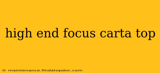 high end focus carta top