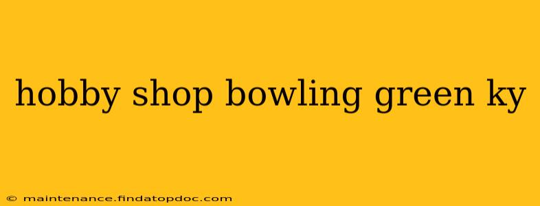 hobby shop bowling green ky