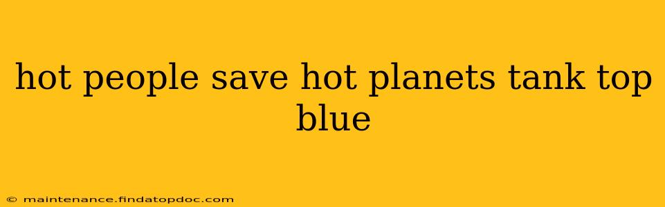 hot people save hot planets tank top blue