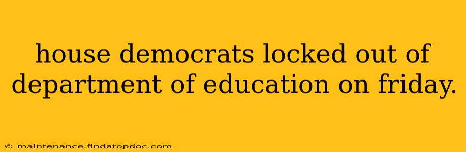 house democrats locked out of department of education on friday.