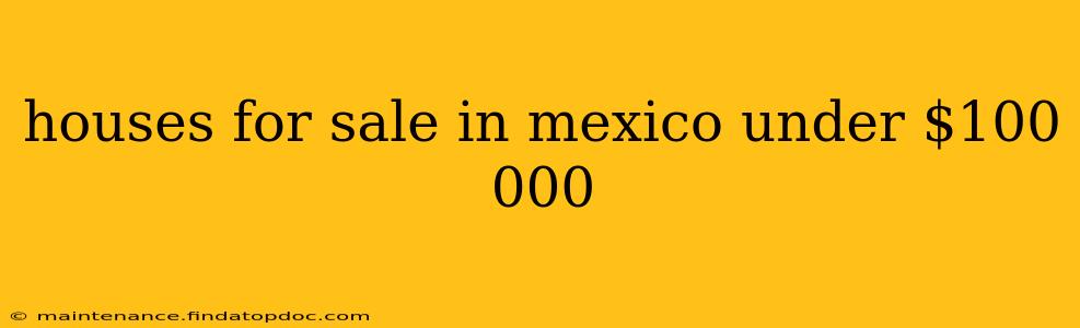 houses for sale in mexico under $100 000