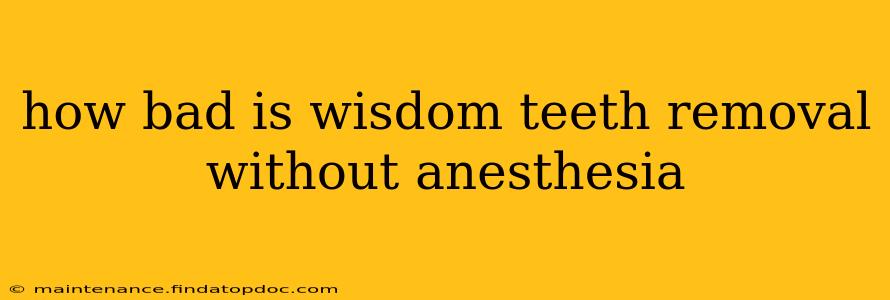 how bad is wisdom teeth removal without anesthesia