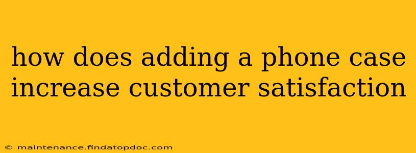 how does adding a phone case increase customer satisfaction