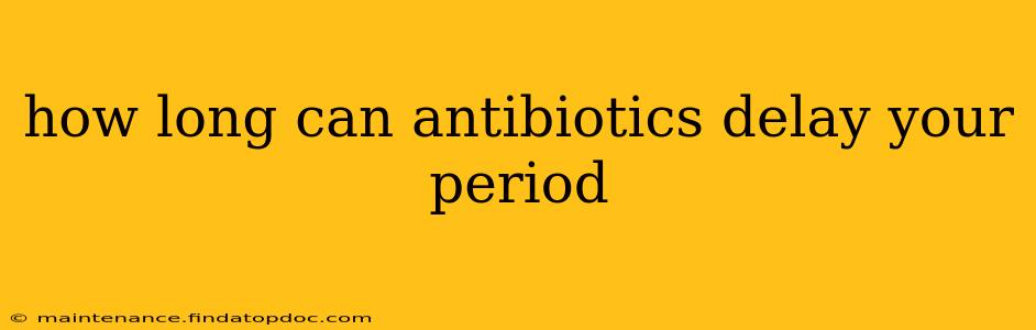 how long can antibiotics delay your period