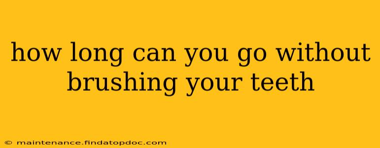 how long can you go without brushing your teeth