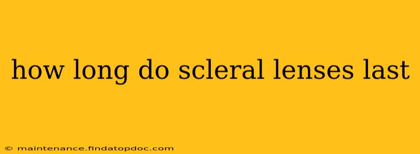 how long do scleral lenses last