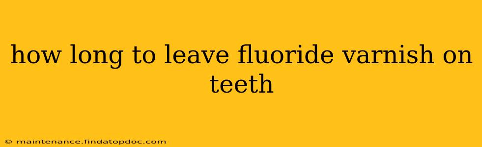 how long to leave fluoride varnish on teeth
