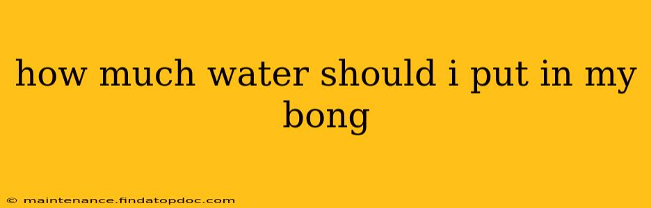 how much water should i put in my bong