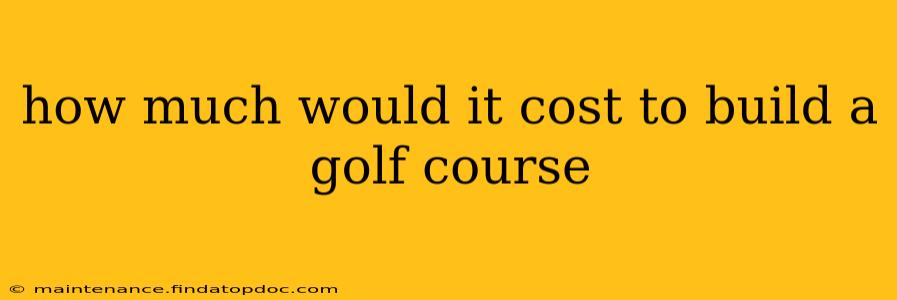 how much would it cost to build a golf course