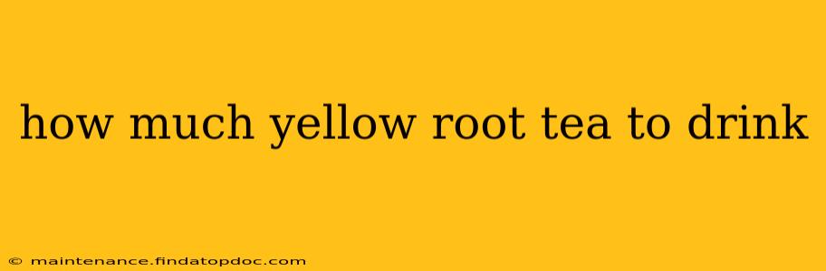 how much yellow root tea to drink