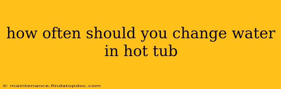 how often should you change water in hot tub