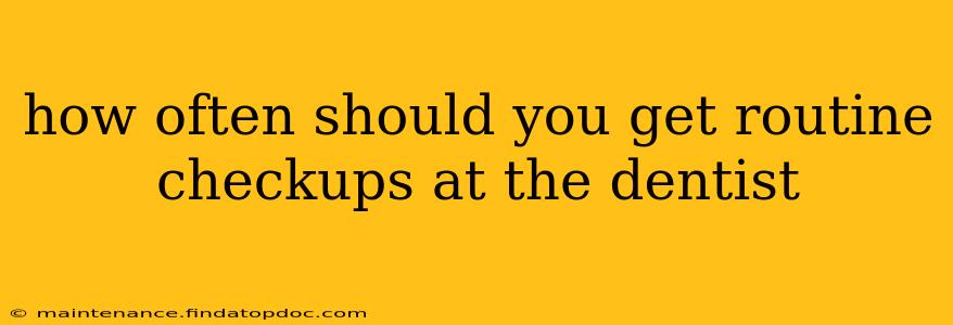 how often should you get routine checkups at the dentist