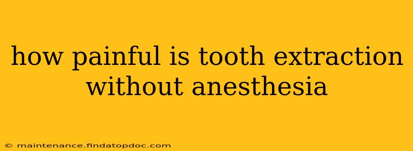 how painful is tooth extraction without anesthesia