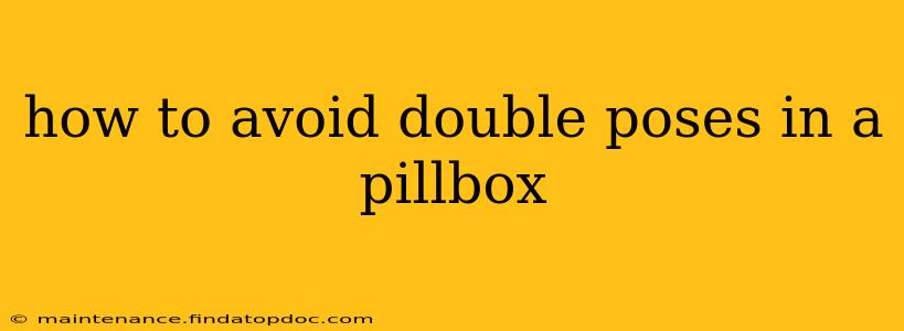 how to avoid double poses in a pillbox