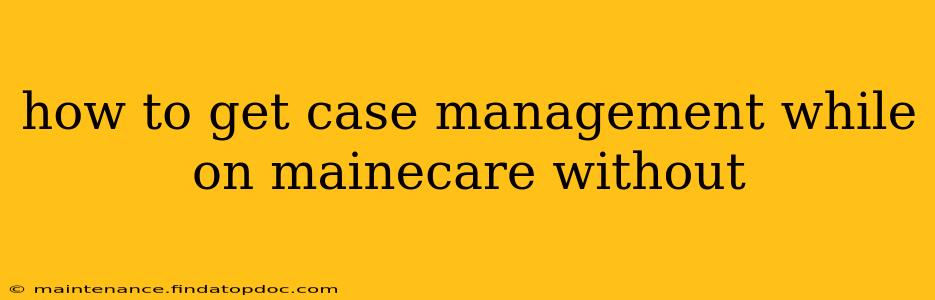 how to get case management while on mainecare without