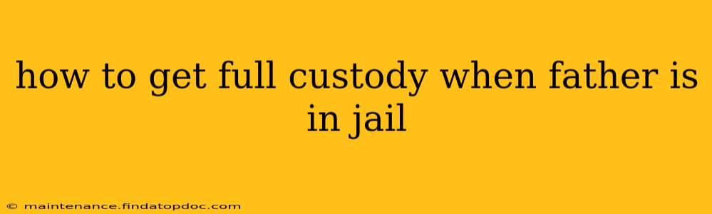 how to get full custody when father is in jail