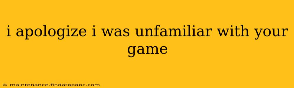 i apologize i was unfamiliar with your game i apologize i was unfamiliar with your game