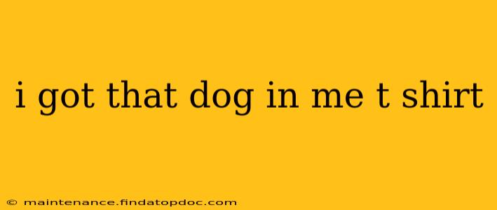 i got that dog in me t shirt