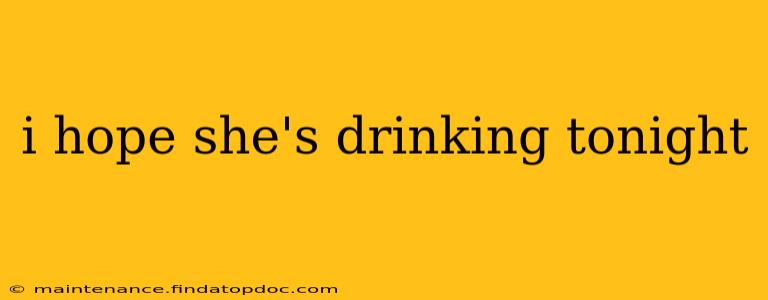 i hope she's drinking tonight