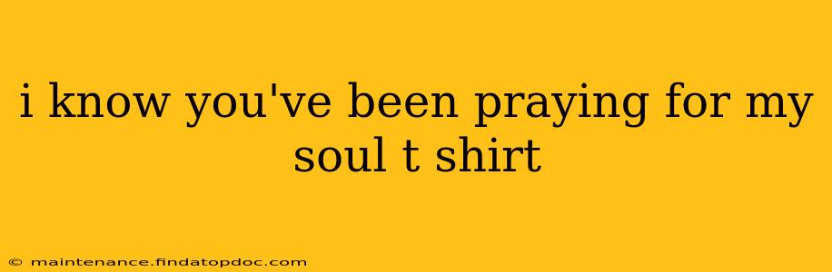 i know you've been praying for my soul t shirt