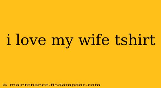 i love my wife tshirt