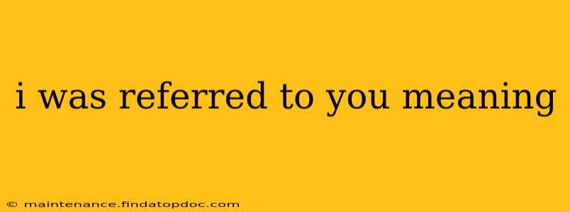 i was referred to you meaning