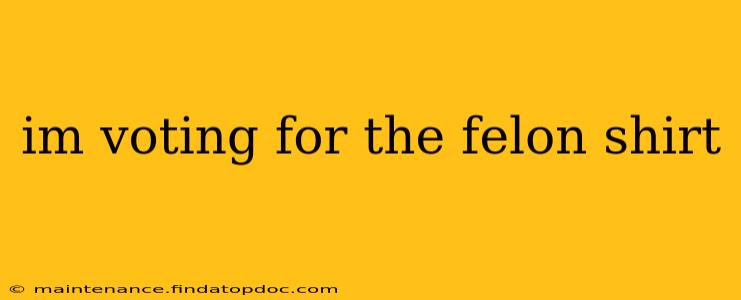 im voting for the felon shirt