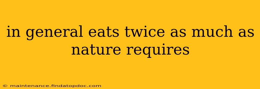 in general eats twice as much as nature requires