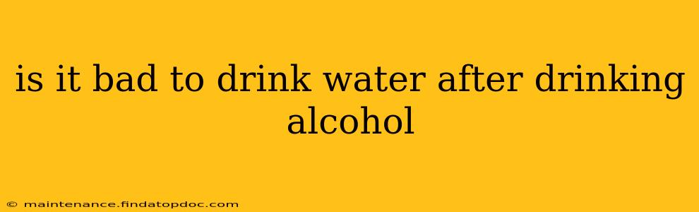 is it bad to drink water after drinking alcohol
