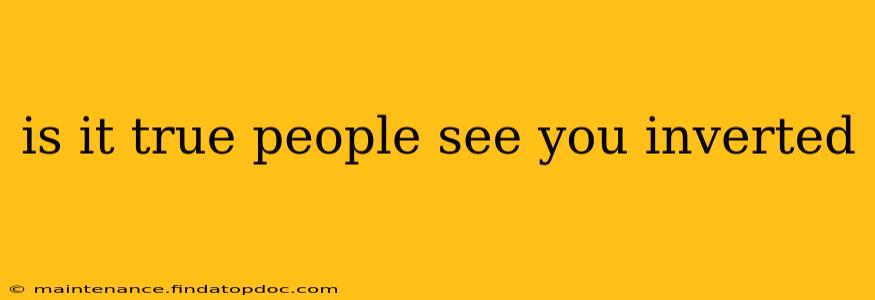 is it true people see you inverted