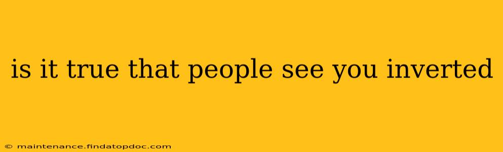 is it true that people see you inverted