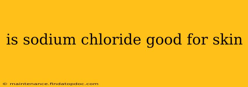 is sodium chloride good for skin