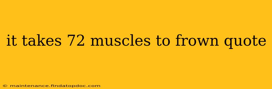 it takes 72 muscles to frown quote