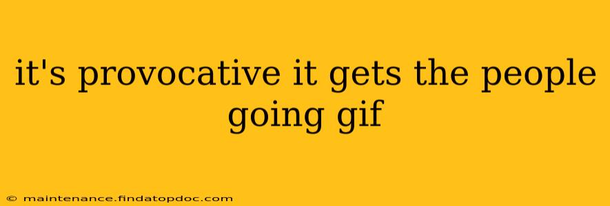 it's provocative it gets the people going gif