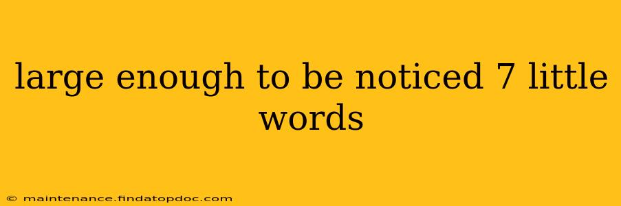 large enough to be noticed 7 little words