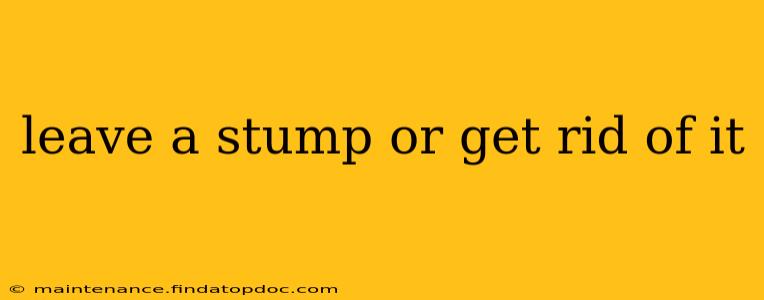 leave a stump or get rid of it