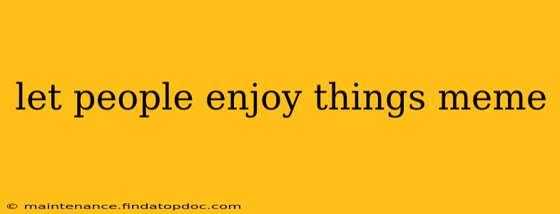 let people enjoy things meme