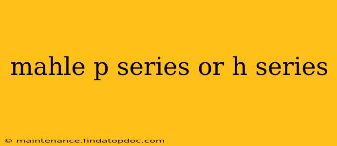 mahle p series or h series