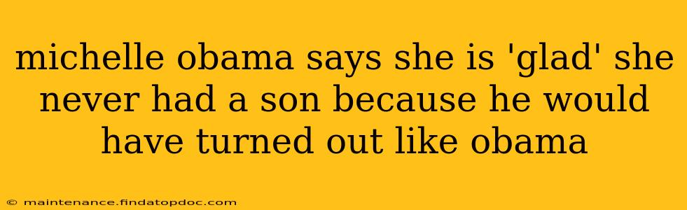 michelle obama says she is 'glad' she never had a son because he would have turned out like obama