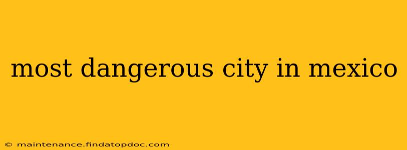 most dangerous city in mexico