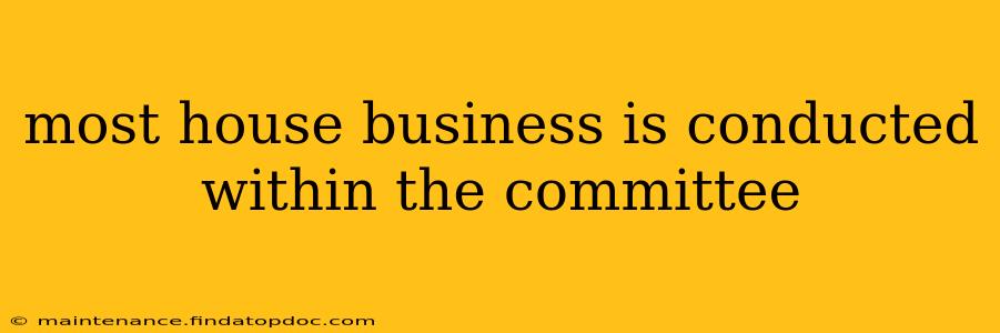 most house business is conducted within the committee