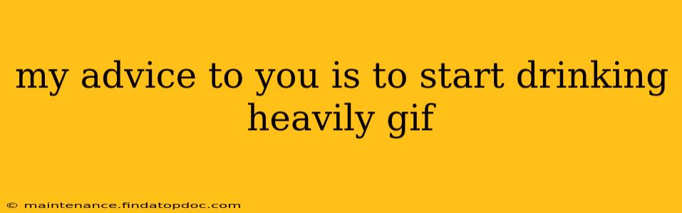 my advice to you is to start drinking heavily gif